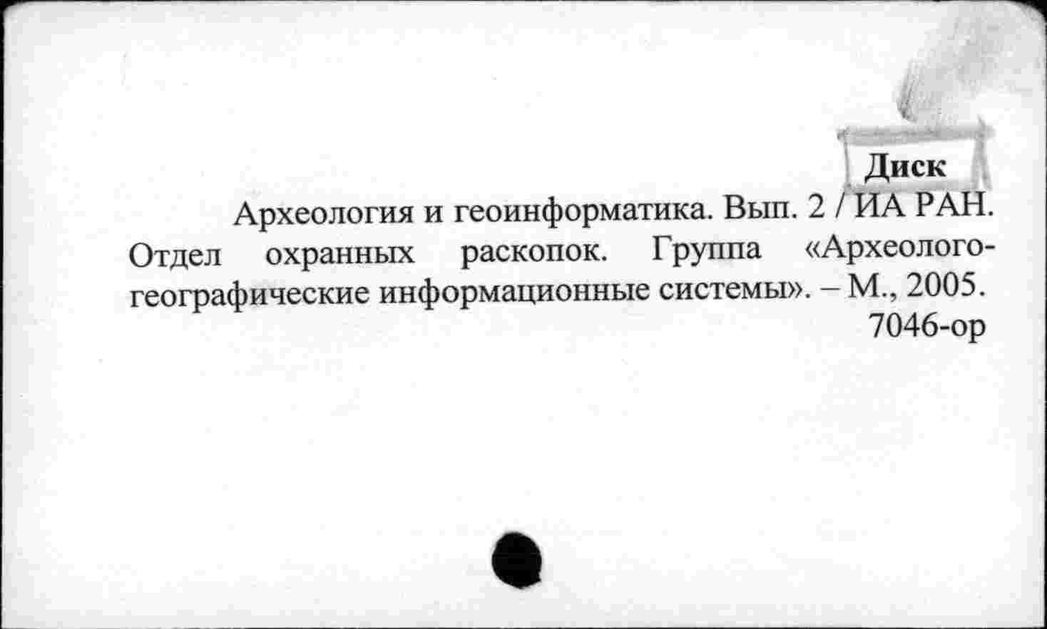 ﻿Диск
Археология и геоинформатика. Вып. 2 / ИА РАН. Отдел охранных раскопок. Группа «Археологогеографические информационные системы». - М., 2005. 7046-ор